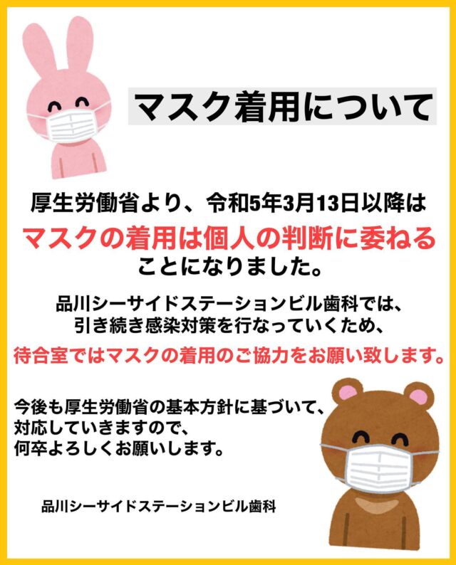 .

厚生労働省より、
本日令和5年3月13日以降のマスク着用について
個人の判断に委ねることになりました。

品川シーサイドステーションビル歯科では、
患者様に安心してご来院頂けるよう、
待合室でのマスクの着用のご協力をお願いしております。

何卒ご理解の程よろしくお願い致します。

#品川シーサイドステーションビル歯科
#品川区 #品川シーサイド #歯医者 #歯科医師 #歯科衛生士 #一般歯科 #小児歯科 #フッ素 #フッ素塗布 #口腔外科 #親知らず抜歯 #親知らず #歯科矯正 #小児矯正 #成人矯正 #インビザライン #インビザライン矯正 #インプラント #ホワイトニング #ホームホワイトニング #オフィスホワイトニング #かかりつけ医 #インプラント専門医 #口腔外科専門医